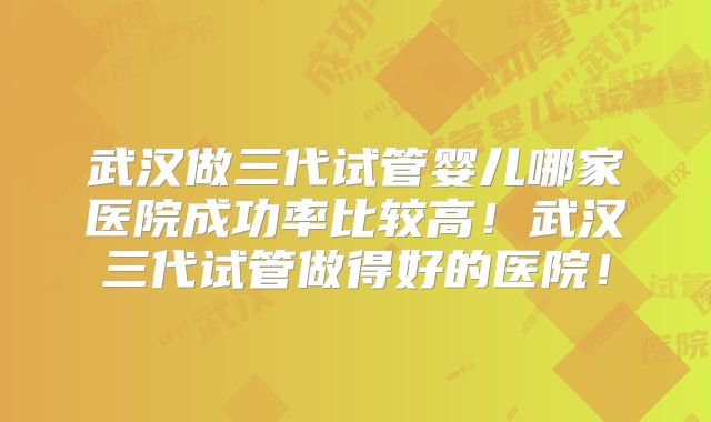 武汉做三代试管婴儿哪家医院成功率比较高!武汉三代试管做得好的医院!