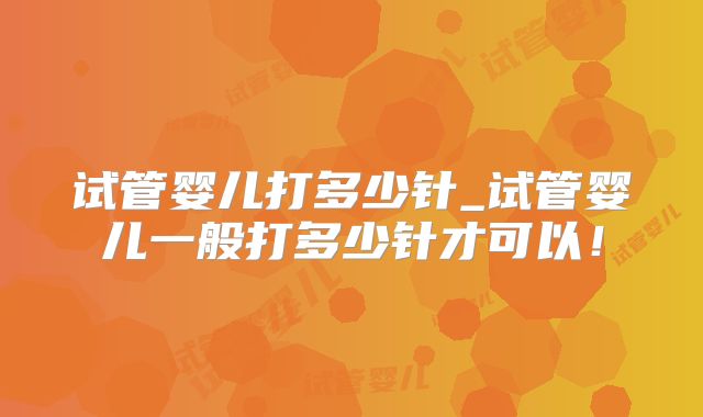 试管婴儿打多少针_试管婴儿一般打多少针才可以！