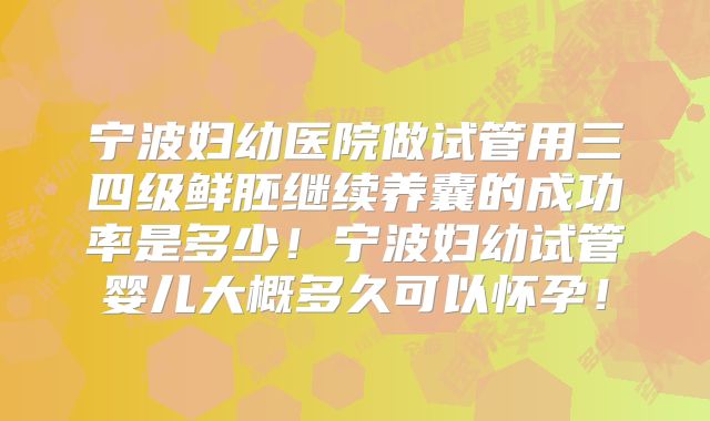 宁波妇幼医院做试管用三四级鲜胚继续养囊的成功率是多少!宁波妇幼试管婴儿大概多久可以怀孕!