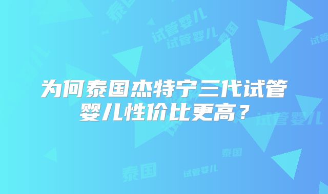 为何泰国杰特宁三代试管婴儿性价比更高?
