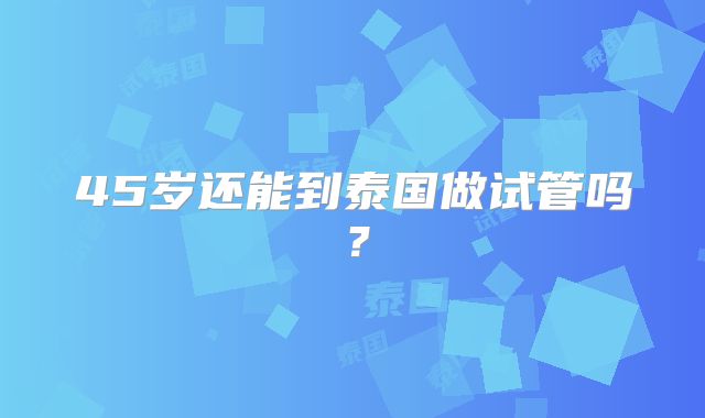 45岁还能到泰国做试管吗？