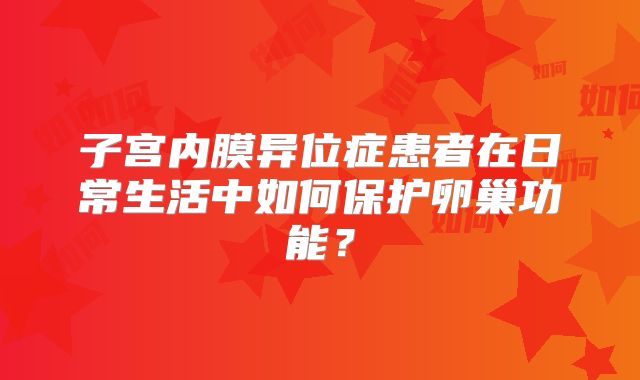 子宫内膜异位症患者在日常生活中如何保护卵巢功能？