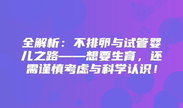 全解析：不排卵与试管婴儿之路——想要生育，还需谨慎考虑与科学认识！