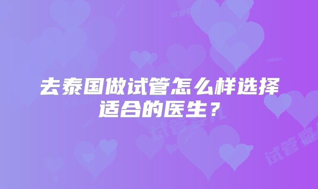 去泰国做试管怎么样选择适合的医生？