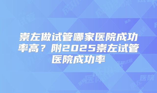 崇左做试管哪家医院成功率高？附2025崇左试管医院成功率