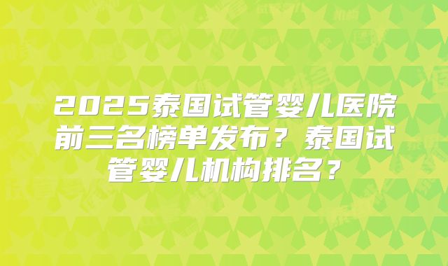 2025泰国试管婴儿医院前三名榜单发布？泰国试管婴儿机构排名？