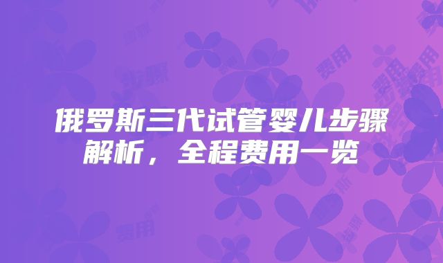 俄罗斯三代试管婴儿步骤解析，全程费用一览