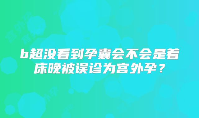 b超没看到孕囊会不会是着床晚被误诊为宫外孕？