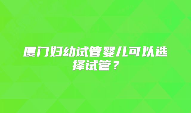 厦门妇幼试管婴儿可以选择试管?