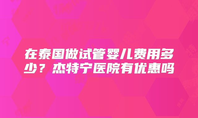 在泰国做试管婴儿费用多少？杰特宁医院有优惠吗
