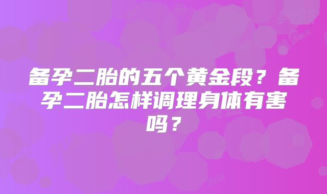 备孕二胎的五个黄金段？备孕二胎怎样调理身体有害吗？