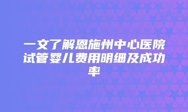 一文了解恩施州中心医院试管婴儿费用明细及成功率