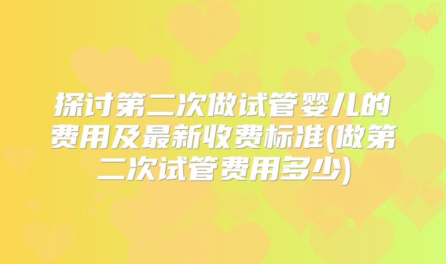 探讨第二次做试管婴儿的费用及最新收费标准(做第二次试管费用多少)