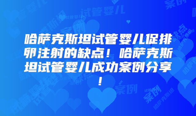 哈萨克斯坦试管婴儿促排卵注射的缺点！哈萨克斯坦试管婴儿成功案例分享！