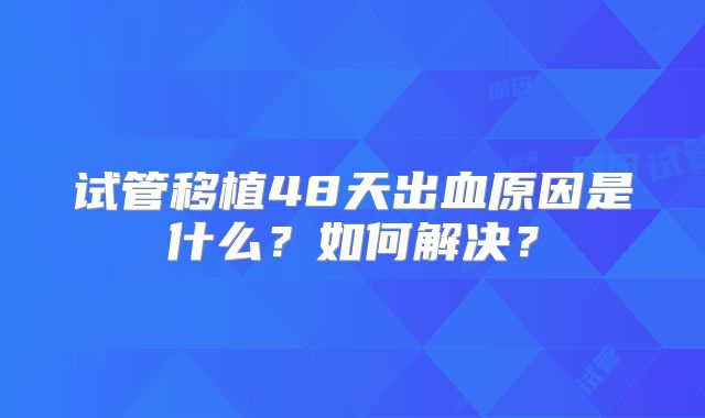 试管移植48天出血原因是什么?如何解决?