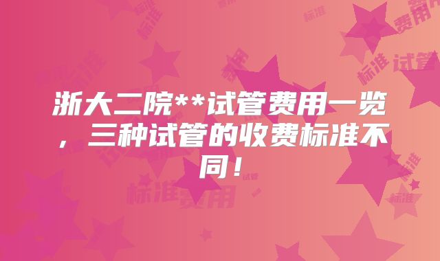浙大二院**试管费用一览,三种试管的收费标准不同!