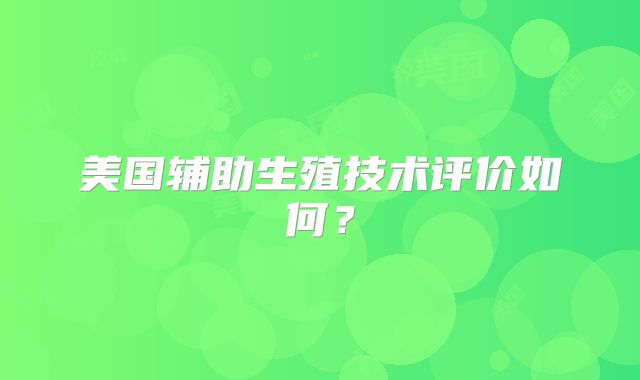 美国辅助生殖技术评价如何？