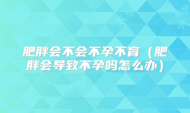 肥胖会不会不孕不育(肥胖会导致不孕吗怎么办)