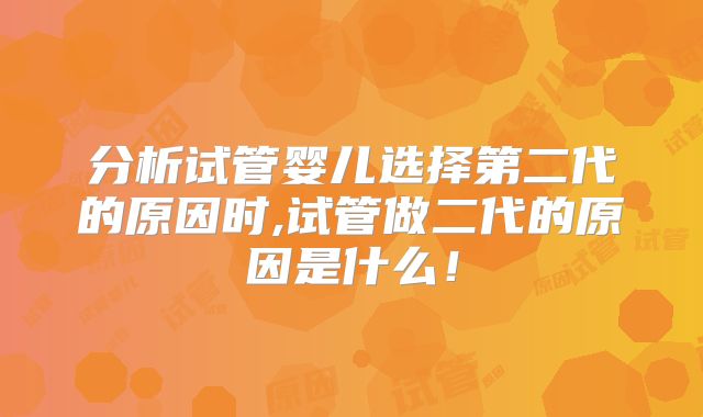 分析试管婴儿选择第二代的原因时,试管做二代的原因是什么！