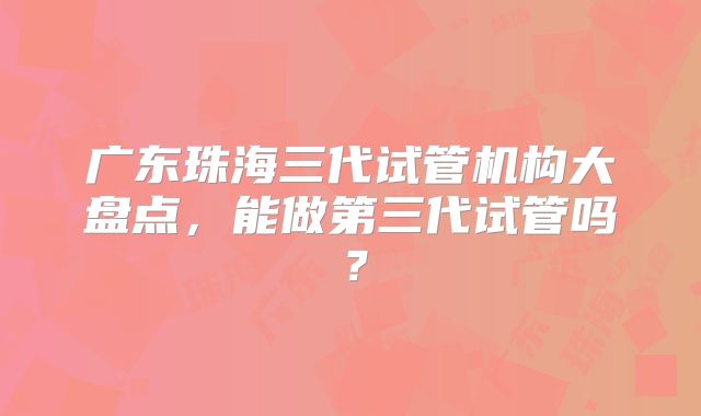 广东珠海三代试管机构大盘点，能做第三代试管吗？