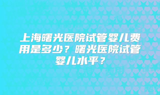 上海曙光医院试管婴儿费用是多少?曙光医院试管婴儿水平?