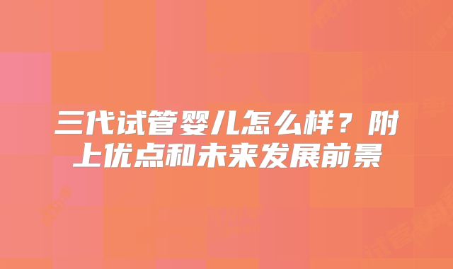 三代试管婴儿怎么样？附上优点和未来发展前景