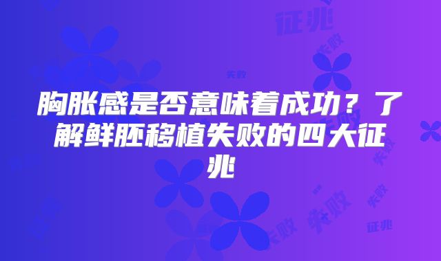胸胀感是否意味着成功?了解鲜胚移植失败的四大征兆