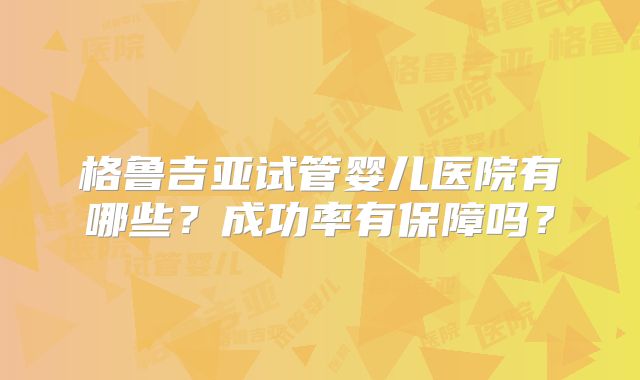 格鲁吉亚试管婴儿医院有哪些？成功率有保障吗？