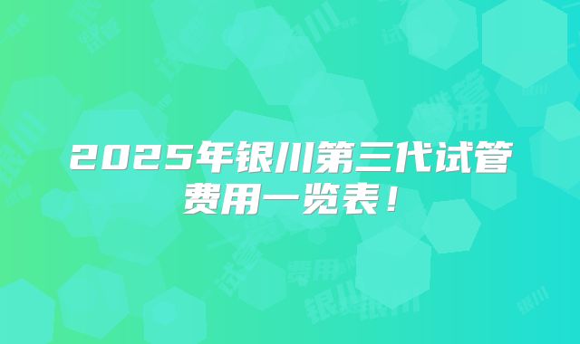 2025年银川第三代试管费用一览表！