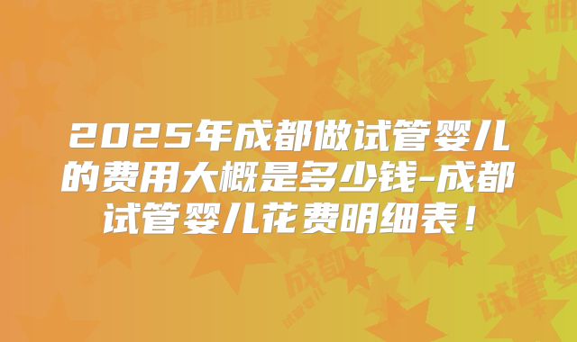 2025年成都做试管婴儿的费用大概是多少钱-成都试管婴儿花费明细表！