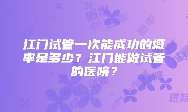 江门试管一次能成功的概率是多少？江门能做试管的医院？