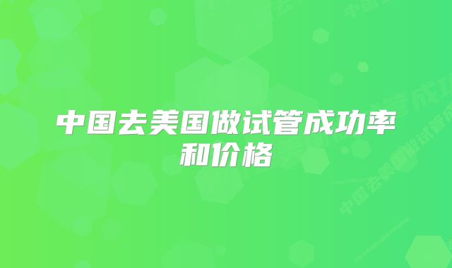中国去美国做试管成功率和价格