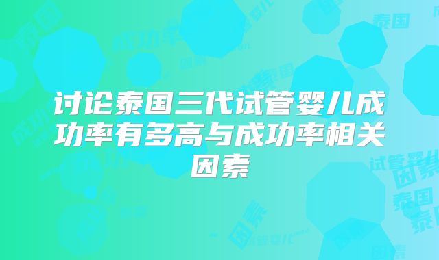 讨论泰国三代试管婴儿成功率有多高与成功率相关因素