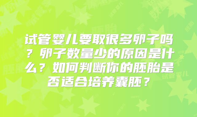 试管婴儿要取很多卵子吗？卵子数量少的原因是什么？如何判断你的胚胎是否适合培养囊胚？