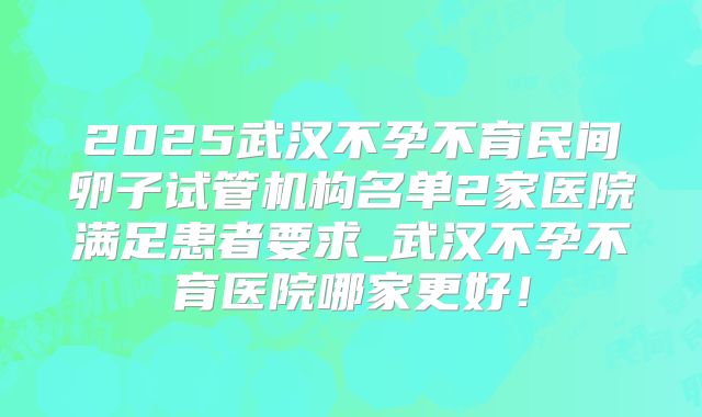 2025武汉不孕不育民间卵子试管机构名单2家医院满足患者要求_武汉不孕不育医院哪家更好!