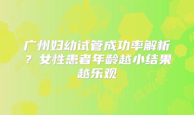 广州妇幼试管成功率解析？女性患者年龄越小结果越乐观