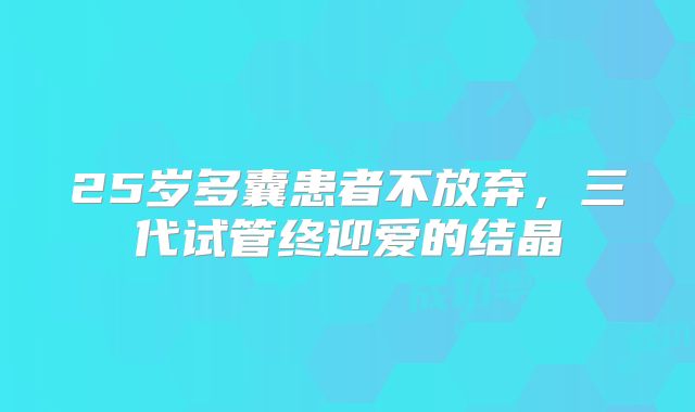 25岁多囊患者不放弃，三代试管终迎爱的结晶