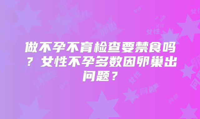 做不孕不育检查要禁食吗？女性不孕多数因卵巢出问题？
