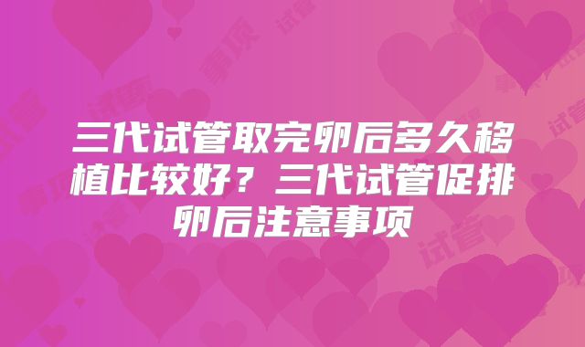 三代试管取完卵后多久移植比较好？三代试管促排卵后注意事项