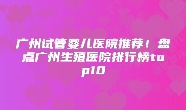 广州试管婴儿医院推荐！盘点广州生殖医院排行榜top10