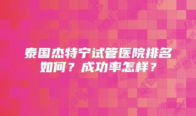 泰国杰特宁试管医院排名如何？成功率怎样？