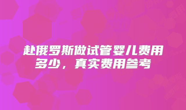 赴俄罗斯做试管婴儿费用多少,真实费用参考