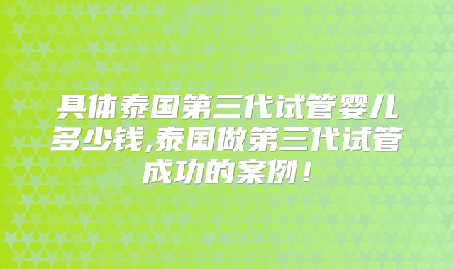 具体泰国第三代试管婴儿多少钱,泰国做第三代试管成功的案例!