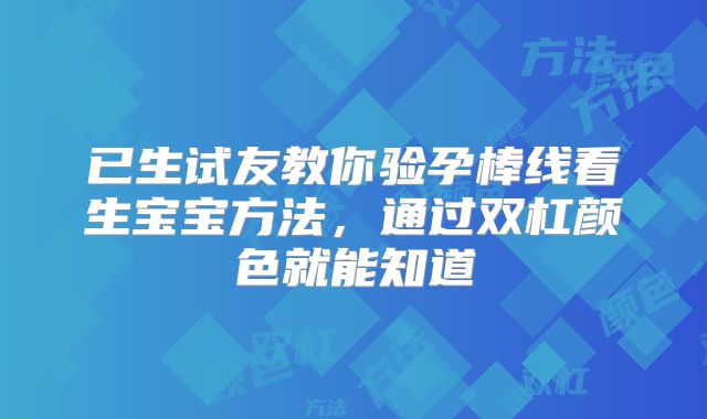 已生试友教你验孕棒线看生宝宝方法,通过双杠颜色就能知道