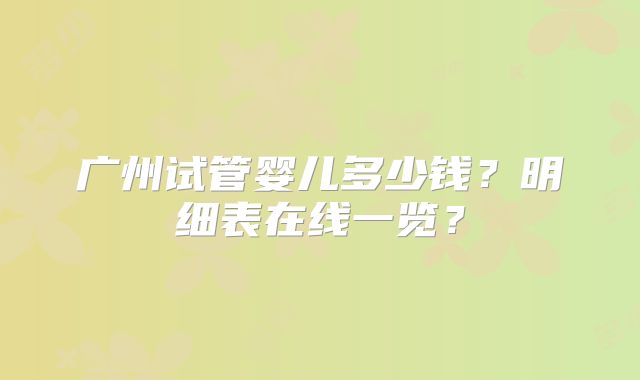 广州试管婴儿多少钱？明细表在线一览？