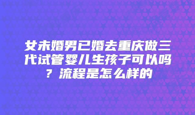 女未婚男已婚去重庆做三代试管婴儿生孩子可以吗？流程是怎么样的
