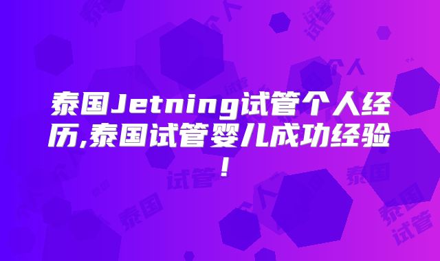 泰国Jetning试管个人经历,泰国试管婴儿成功经验！