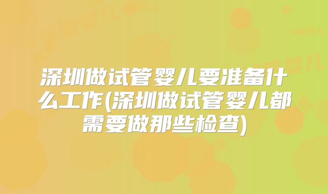 深圳做试管婴儿要准备什么工作(深圳做试管婴儿都需要做那些检查)