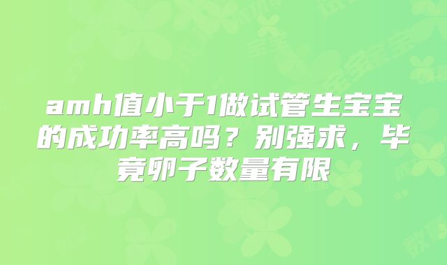 amh值小于1做试管生宝宝的成功率高吗？别强求，毕竟卵子数量有限