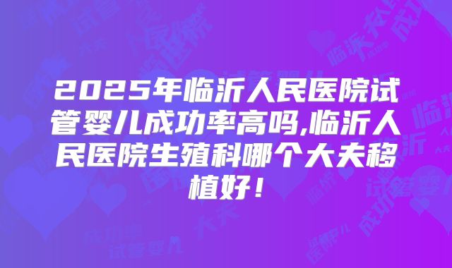 2025年临沂人民医院试管婴儿成功率高吗,临沂人民医院生殖科哪个大夫移植好!